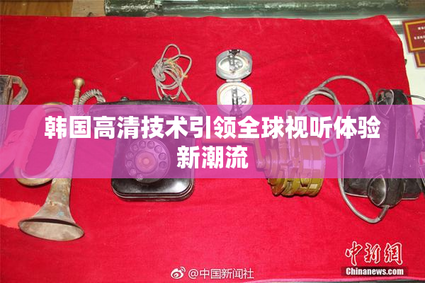 韩国高清技术引领全球视听体验新潮流