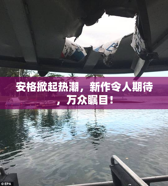 安格掀起热潮，新作令人期待，万众瞩目！