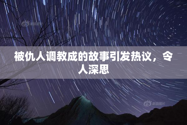 被仇人调教成的故事引发热议，令人深思