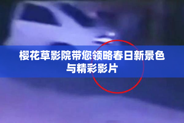 樱花草影院带您领略春日新景色与精彩影片