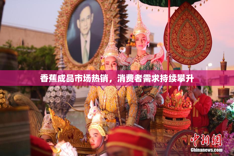 香蕉成品市场热销，消费者需求持续攀升