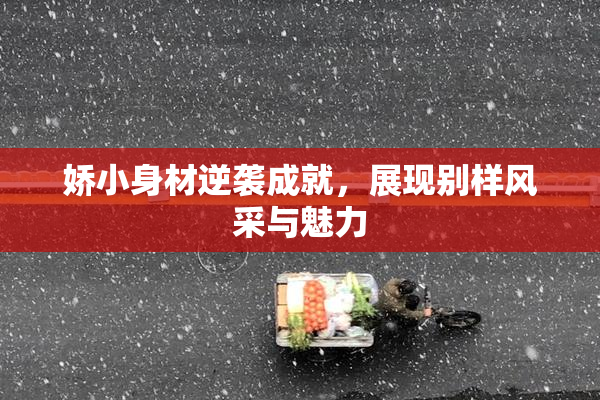 娇小身材逆袭成就，展现别样风采与魅力