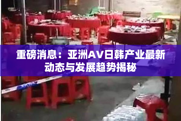 重磅消息：亚洲AV日韩产业最新动态与发展趋势揭秘