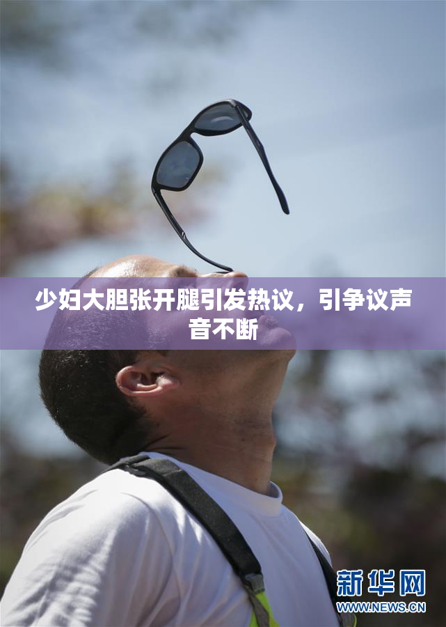 少妇大胆张开腿引发热议，引争议声音不断