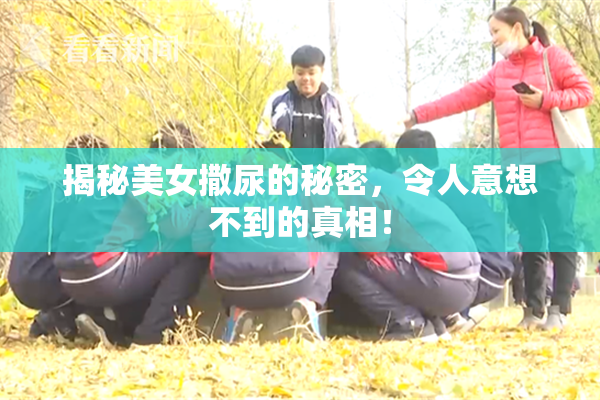 揭秘美女撒尿的秘密，令人意想不到的真相！
