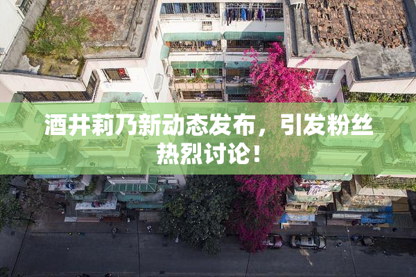 酒井莉乃新动态发布，引发粉丝热烈讨论！