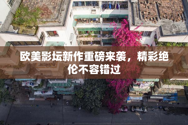 欧美影坛新作重磅来袭，精彩绝伦不容错过