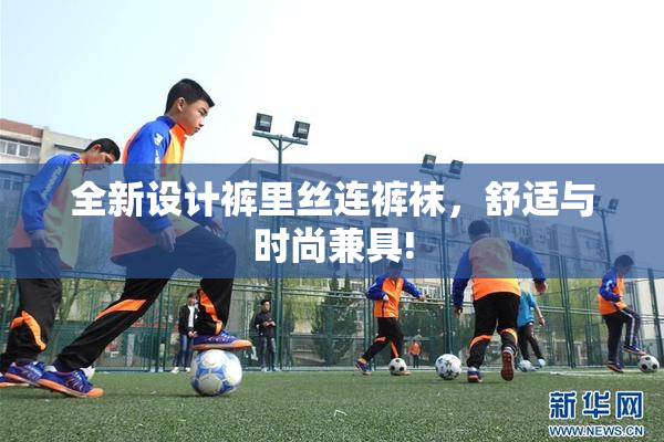 全新设计裤里丝连裤袜，舒适与时尚兼具!