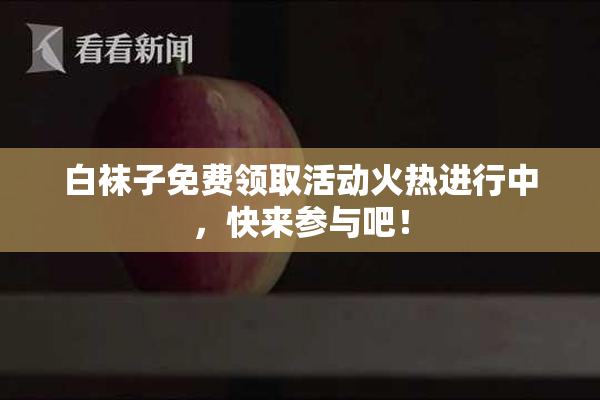 白袜子免费领取活动火热进行中，快来参与吧！