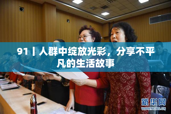91丨人群中绽放光彩，分享不平凡的生活故事