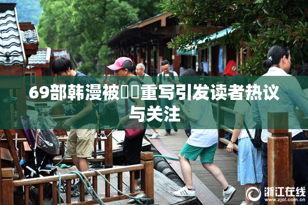 69部韩漫被❌‌重写引发读者热议与关注