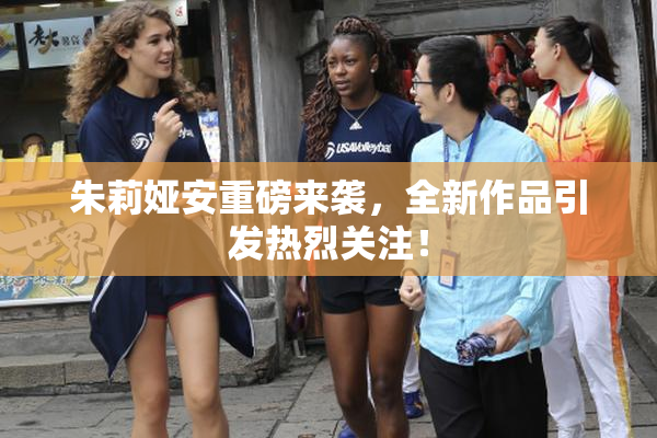 朱莉娅安重磅来袭，全新作品引发热烈关注！