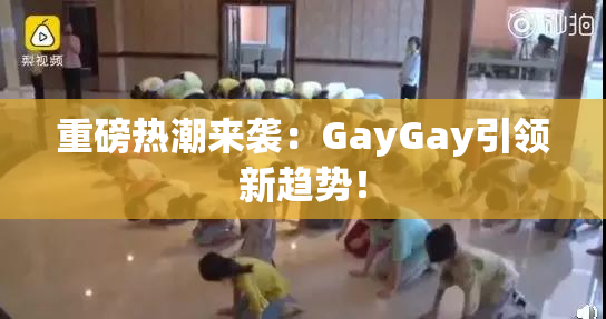 重磅热潮来袭：GayGay引领新趋势！