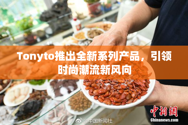 Tonyto推出全新系列产品，引领时尚潮流新风向