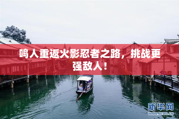 鸣人重返火影忍者之路，挑战更强敌人！