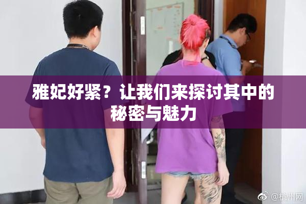雅妃好紧？让我们来探讨其中的秘密与魅力