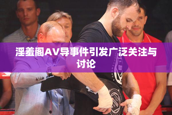 淫羞阁AV导事件引发广泛关注与讨论