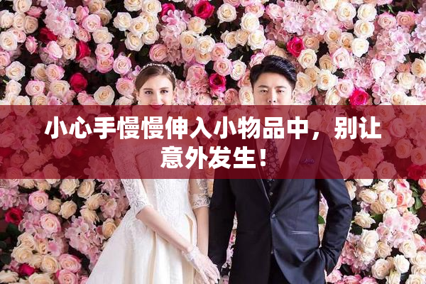 小心手慢慢伸入小物品中，别让意外发生！