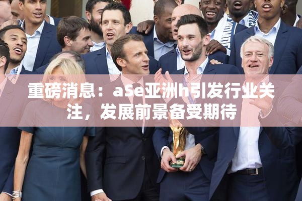 重磅消息：aSe亚洲h引发行业关注，发展前景备受期待