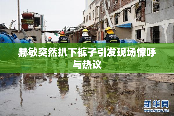 赫敏突然扒下裤子引发现场惊呼与热议