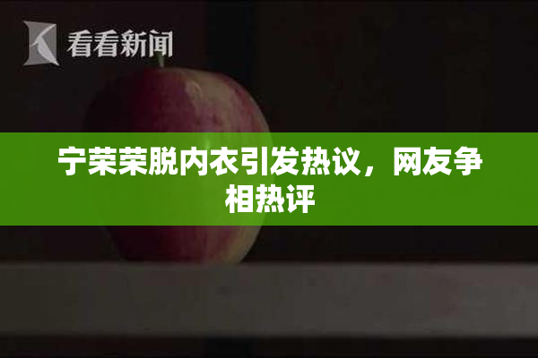 宁荣荣脱内衣引发热议，网友争相热评
