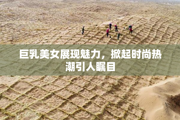 巨乳美女展现魅力，掀起时尚热潮引人瞩目