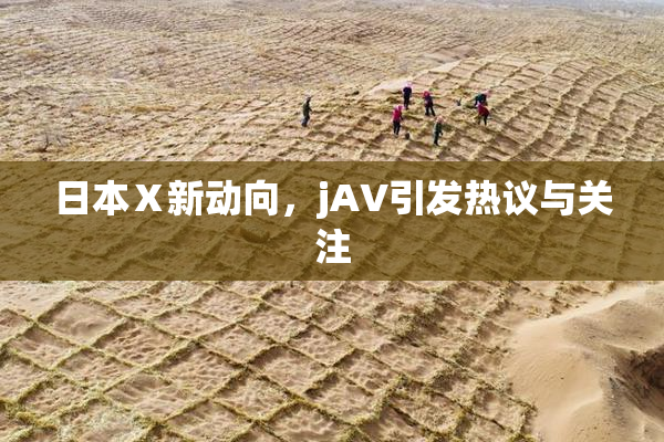 日本Ⅹ新动向，jA∨引发热议与关注