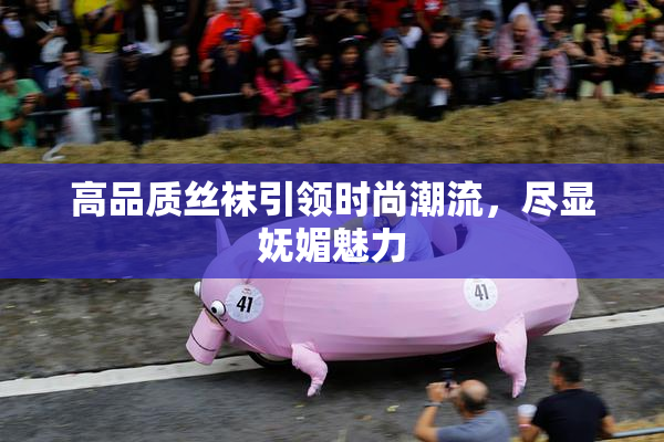 高品质丝袜引领时尚潮流，尽显妩媚魅力
