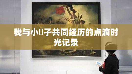我与小娻孑共同经历的点滴时光记录