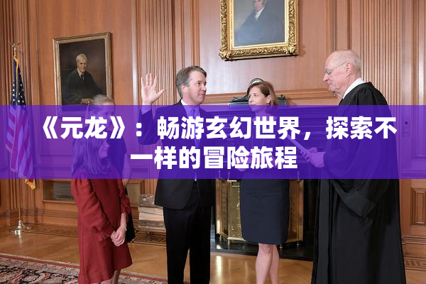 《元龙》：畅游玄幻世界，探索不一样的冒险旅程