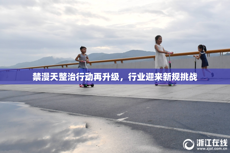 禁漫天整治行动再升级，行业迎来新规挑战