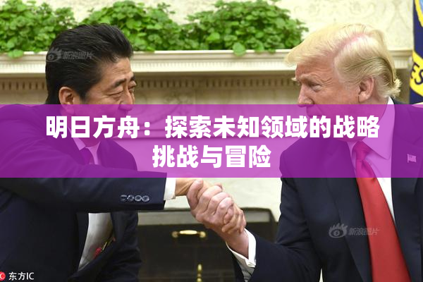 明日方舟：探索未知领域的战略挑战与冒险