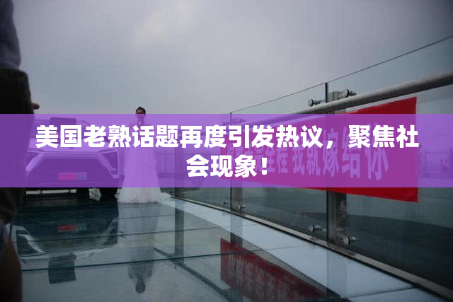 美国老熟话题再度引发热议，聚焦社会现象！