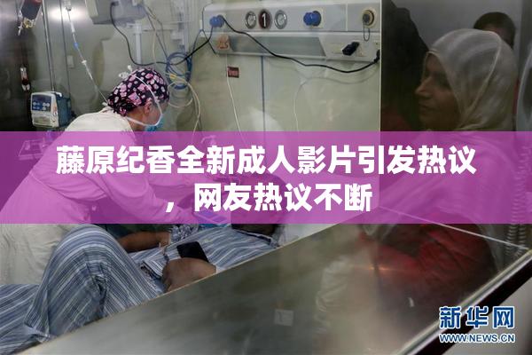 藤原纪香全新成人影片引发热议，网友热议不断