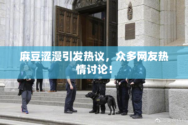 麻豆涩漫引发热议，众多网友热情讨论！