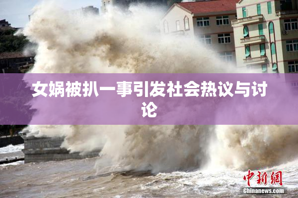 女娲被扒一事引发社会热议与讨论