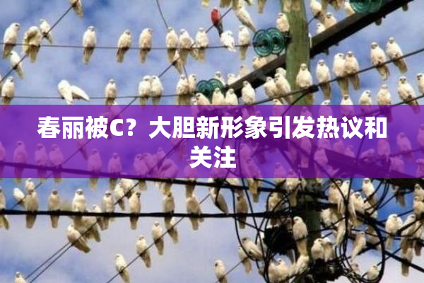 春丽被C？大胆新形象引发热议和关注