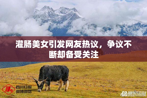 灌肠美女引发网友热议，争议不断却备受关注