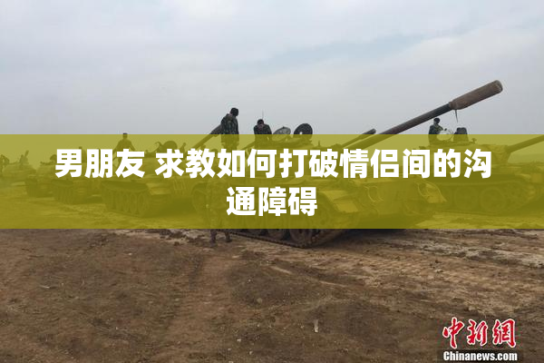 男朋友 求教如何打破情侣间的沟通障碍