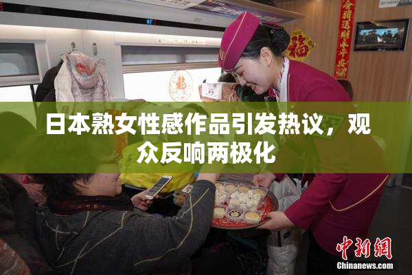 日本熟女性感作品引发热议，观众反响两极化