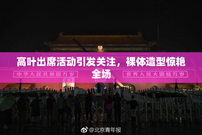 高叶出席活动引发关注，裸体造型惊艳全场