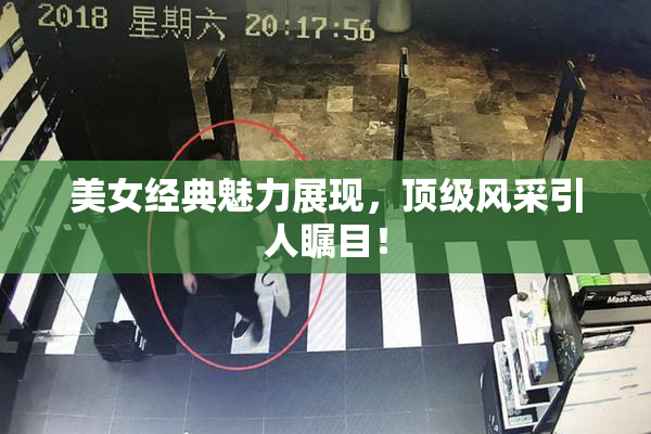 美女经典魅力展现，顶级风采引人瞩目！