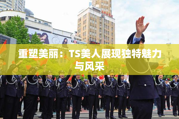 重塑美丽：TS美人展现独特魅力与风采