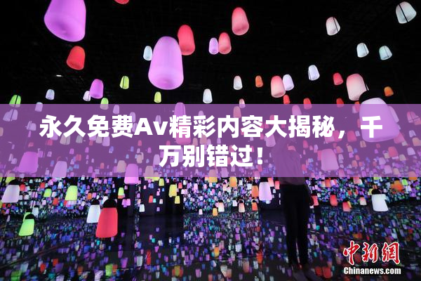 永久免费Av精彩内容大揭秘，千万别错过！