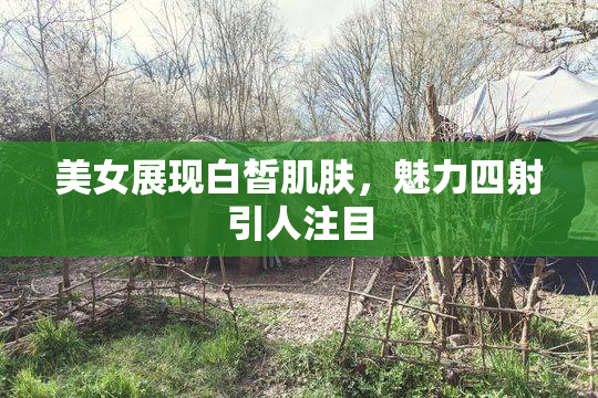 美女展现白皙肌肤，魅力四射引人注目
