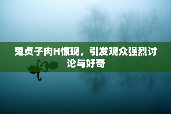 鬼贞子肉H惊现，引发观众强烈讨论与好奇