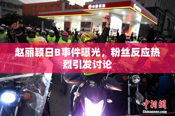 赵丽颖日B事件曝光，粉丝反应热烈引发讨论