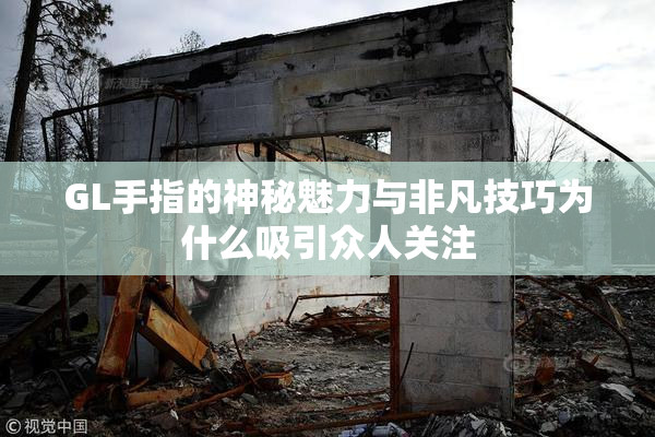GL手指的神秘魅力与非凡技巧为什么吸引众人关注