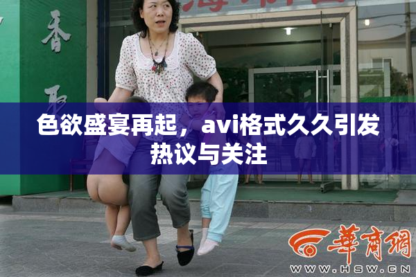 色欲盛宴再起，avi格式久久引发热议与关注