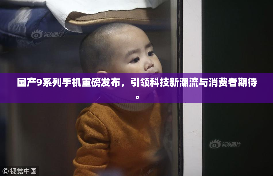 国产9系列手机重磅发布，引领科技新潮流与消费者期待。